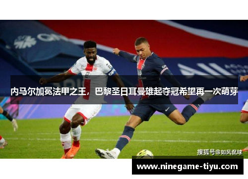 内马尔加冕法甲之王，巴黎圣日耳曼雄起夺冠希望再一次萌芽