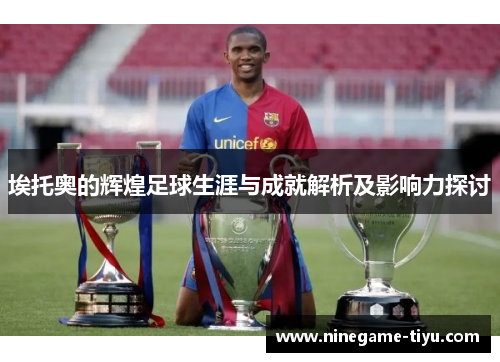 埃托奥的辉煌足球生涯与成就解析及影响力探讨 埃托奥的辉煌足球生涯与成就解析及影响力探讨