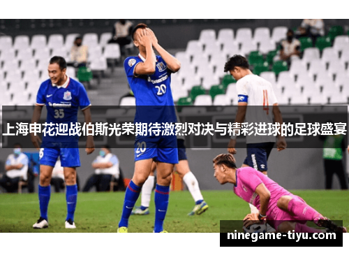 上海申花迎战伯斯光荣期待激烈对决与精彩进球的足球盛宴