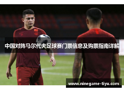 中国对阵马尔代夫足球赛门票信息及购票指南详解