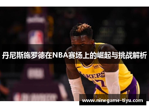 丹尼斯施罗德在NBA赛场上的崛起与挑战解析