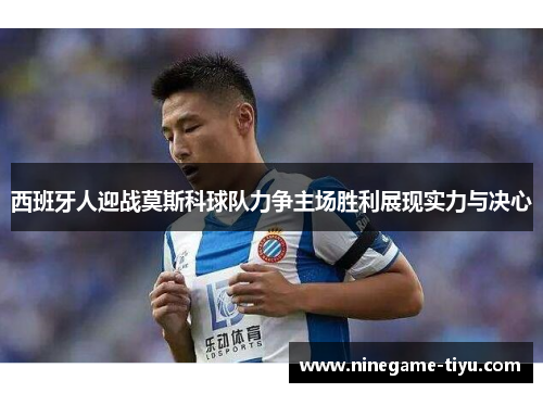 西班牙人迎战莫斯科球队力争主场胜利展现实力与决心