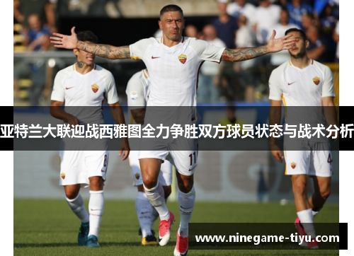 亚特兰大联迎战西雅图全力争胜双方球员状态与战术分析