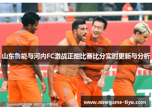 山东鲁能与河内FC激战正酣比赛比分实时更新与分析 山东鲁能与河内FC激战正酣比赛比分实时更新与分析