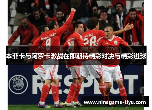 本菲卡与阿罗卡激战在即期待精彩对决与精彩进球 本菲卡与阿罗卡激战在即期待精彩对决与精彩进球