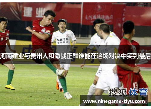 河南建业与贵州人和激战正酣谁能在这场对决中笑到最后 河南建业与贵州人和激战正酣谁能在这场对决中笑到最后