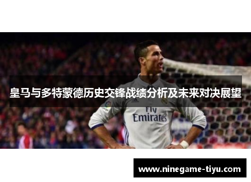 皇马与多特蒙德历史交锋战绩分析及未来对决展望 皇马与多特蒙德历史交锋战绩分析及未来对决展望
