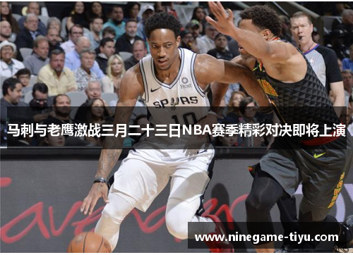 马刺与老鹰激战三月二十三日NBA赛季精彩对决即将上演 马刺与老鹰激战三月二十三日NBA赛季精彩对决即将上演