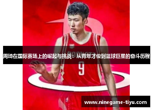 周琦在国际赛场上的崛起与挑战:从青年才俊到篮球巨星的奋斗历程 周琦在国际赛场上的崛起与挑战:从青年才俊到篮球巨星的奋斗历程